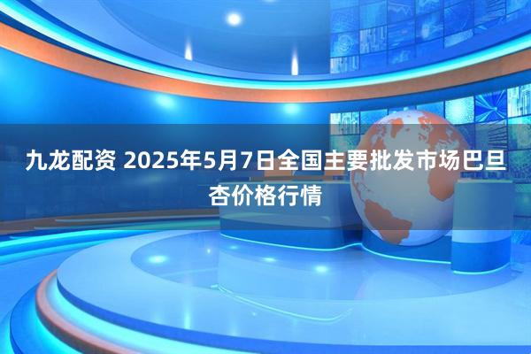 九龙配资 2025年5月7日全国主要批发市场巴旦杏价格行情