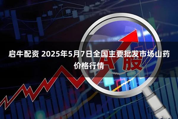 启牛配资 2025年5月7日全国主要批发市场山药价格行情