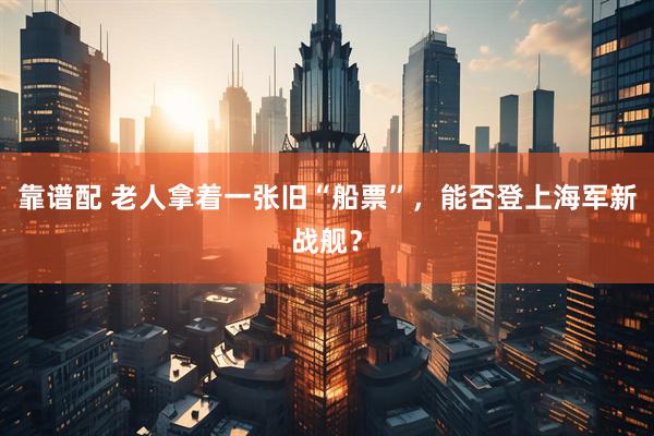 靠谱配 老人拿着一张旧“船票”，能否登上海军新战舰？