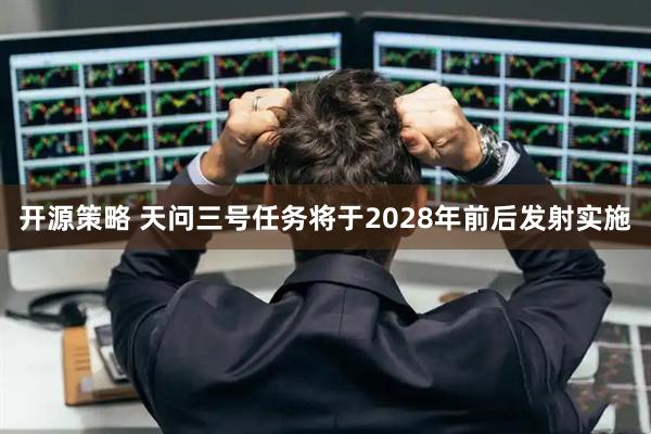 开源策略 天问三号任务将于2028年前后发射实施