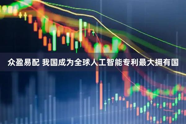 众盈易配 我国成为全球人工智能专利最大拥有国