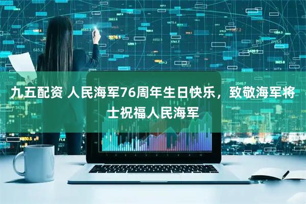 九五配资 人民海军76周年生日快乐，致敬海军将士祝福人民海军