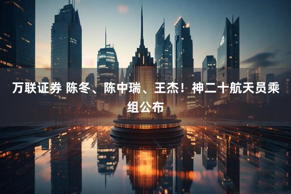 万联证券 陈冬、陈中瑞、王杰！神二十航天员乘组公布