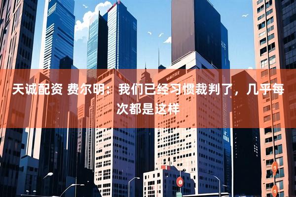 天诚配资 费尔明：我们已经习惯裁判了，几乎每次都是这样