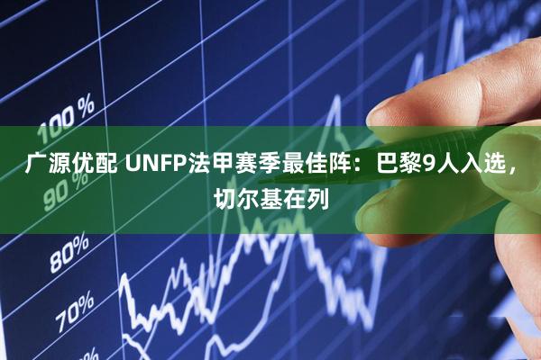 广源优配 UNFP法甲赛季最佳阵：巴黎9人入选，切尔基在列