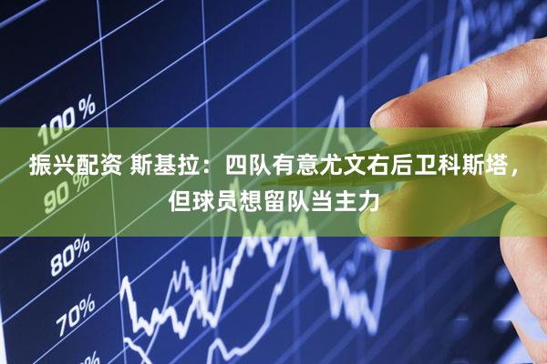 振兴配资 斯基拉：四队有意尤文右后卫科斯塔，但球员想留队当主力
