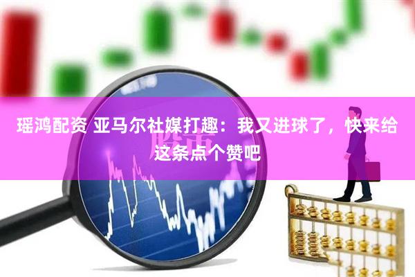 瑶鸿配资 亚马尔社媒打趣：我又进球了，快来给这条点个赞吧