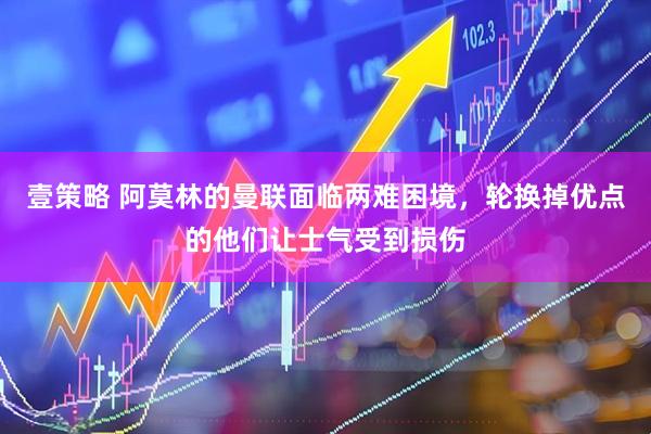 壹策略 阿莫林的曼联面临两难困境，轮换掉优点的他们让士气受到损伤
