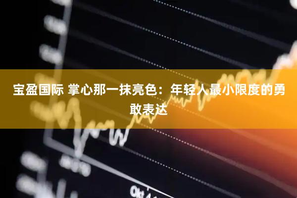 宝盈国际 掌心那一抹亮色：年轻人最小限度的勇敢表达
