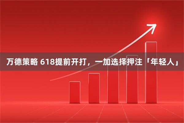 万德策略 618提前开打，一加选择押注「年轻人」