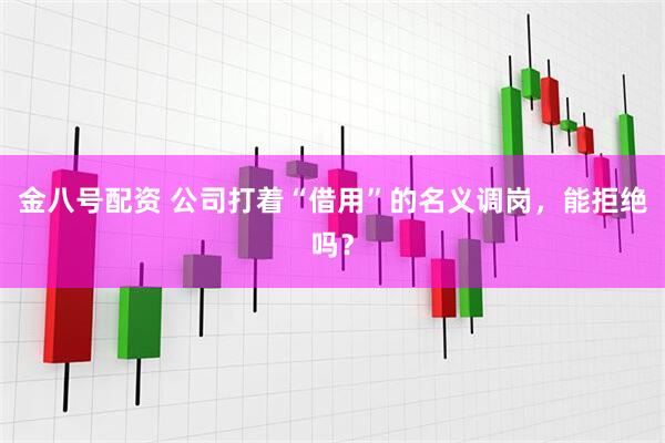 金八号配资 公司打着“借用”的名义调岗，能拒绝吗？