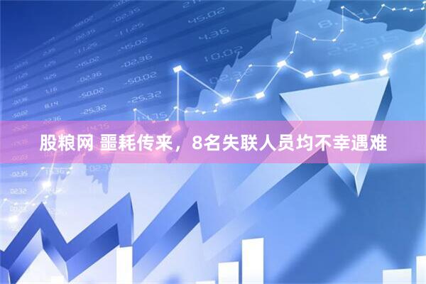 股粮网 噩耗传来，8名失联人员均不幸遇难