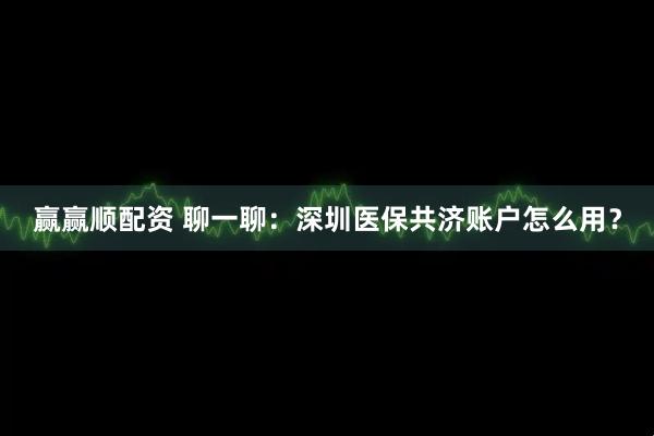 赢赢顺配资 聊一聊：深圳医保共济账户怎么用？