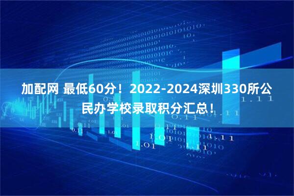 加配网 最低60分！2022-2024深圳330所公民办学校录取积分汇总！