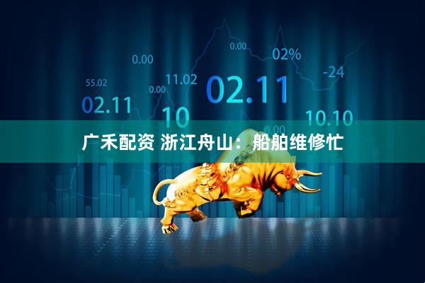 广禾配资 浙江舟山：船舶维修忙