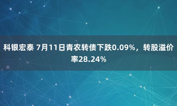 科银宏泰 7月11日青农转债下跌0.09%，转股溢价率28.24%