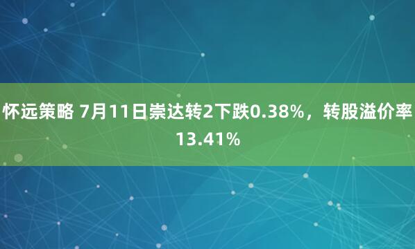 怀远策略 7月11日崇达转2下跌0.38%，转股溢价率13.41%