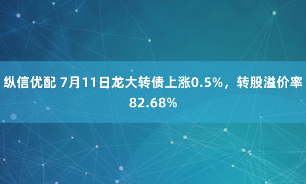 纵信优配 7月11日龙大转债上涨0.5%，转股溢价率82.68%