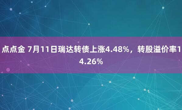 点点金 7月11日瑞达转债上涨4.48%，转股溢价率14.26%