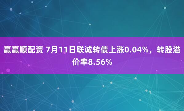 赢赢顺配资 7月11日联诚转债上涨0.04%，转股溢价率8.56%