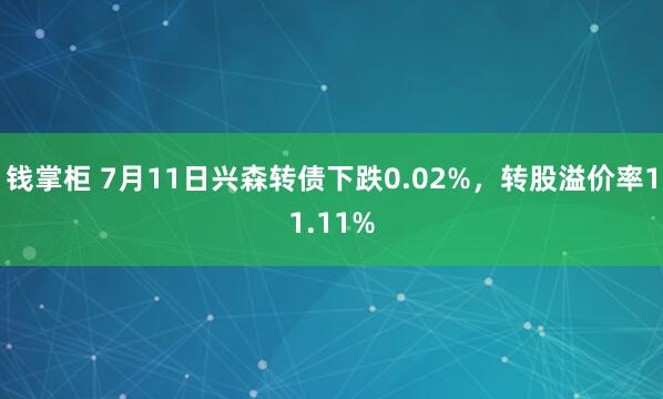 钱掌柜 7月11日兴森转债下跌0.02%，转股溢价率11.11%