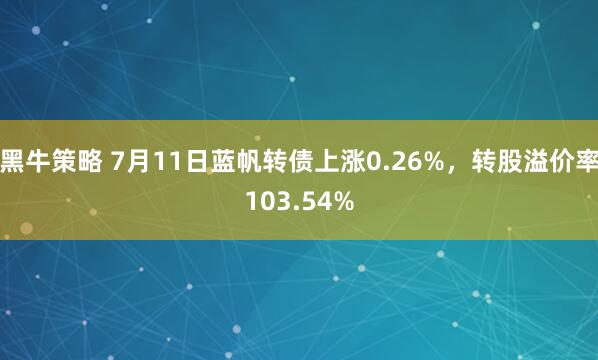 黑牛策略 7月11日蓝帆转债上涨0.26%，转股溢价率103.54%