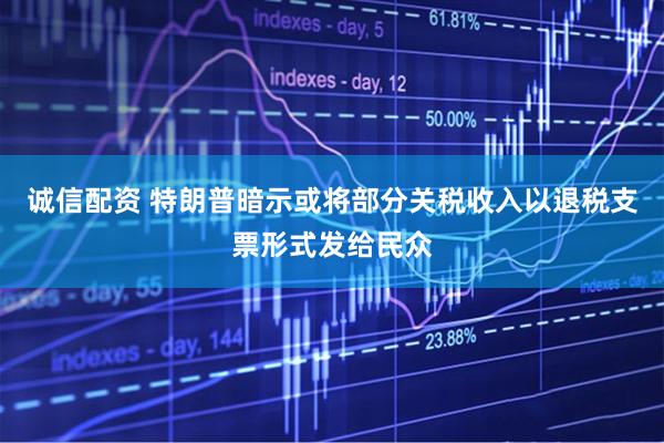 诚信配资 特朗普暗示或将部分关税收入以退税支票形式发给民众