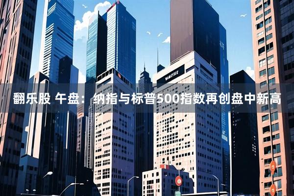 翻乐股 午盘：纳指与标普500指数再创盘中新高