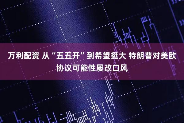 万利配资 从“五五开”到希望挺大 特朗普对美欧协议可能性屡改口风