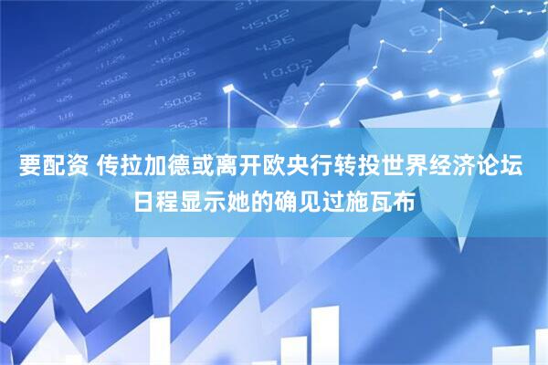 要配资 传拉加德或离开欧央行转投世界经济论坛 日程显示她的确见过施瓦布
