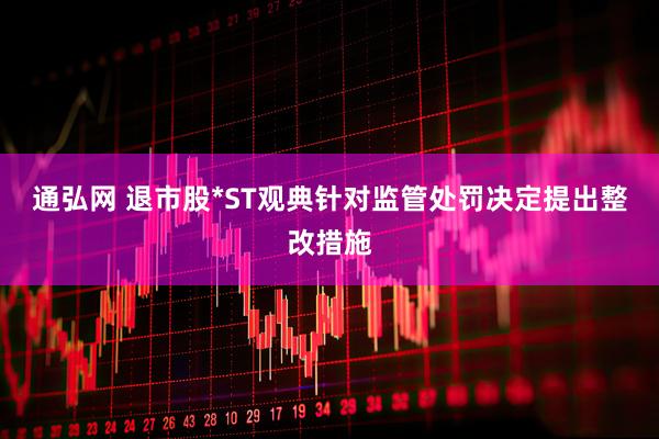 通弘网 退市股*ST观典针对监管处罚决定提出整改措施