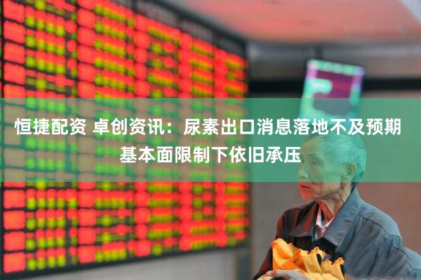 恒捷配资 卓创资讯：尿素出口消息落地不及预期 基本面限制下依旧承压