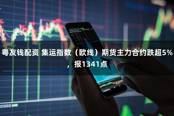粤友钱配资 集运指数（欧线）期货主力合约跌超5%，报1341点