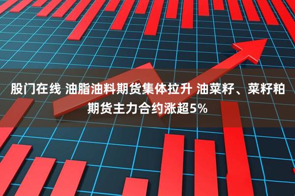 股门在线 油脂油料期货集体拉升 油菜籽、菜籽粕期货主力合约涨超5%