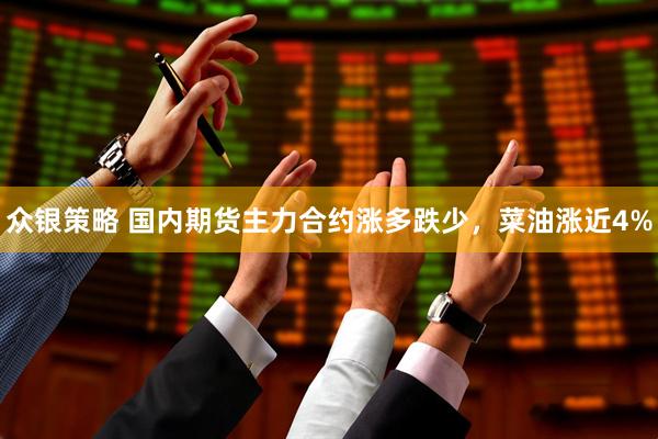 众银策略 国内期货主力合约涨多跌少，菜油涨近4%