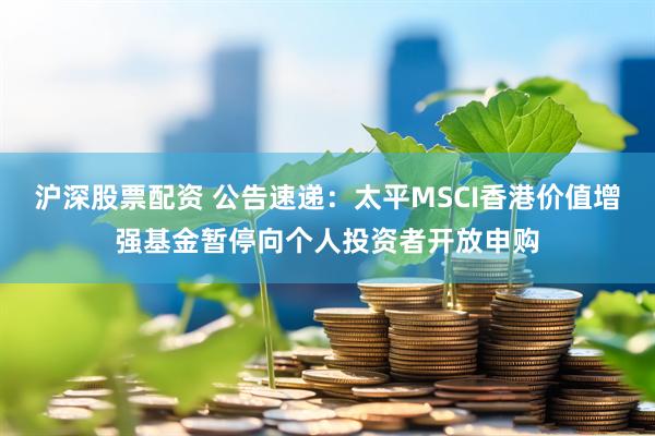 沪深股票配资 公告速递：太平MSCI香港价值增强基金暂停向个人投资者开放申购