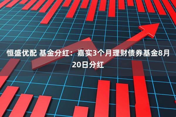 恒盛优配 基金分红：嘉实3个月理财债券基金8月20日分红