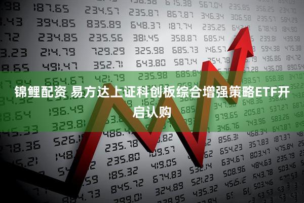 锦鲤配资 易方达上证科创板综合增强策略ETF开启认购