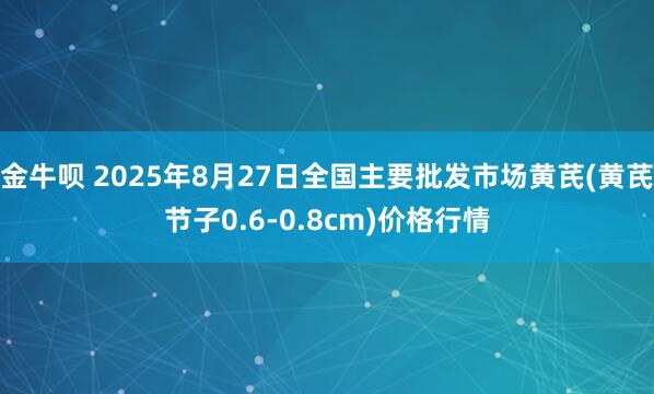 金牛呗 2025年8月27日全国主要批发市场黄芪(黄芪节子0.6-0.8cm)价格行情