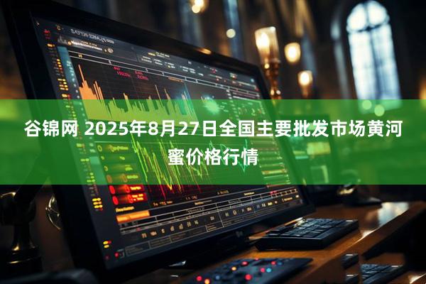 谷锦网 2025年8月27日全国主要批发市场黄河蜜价格行情