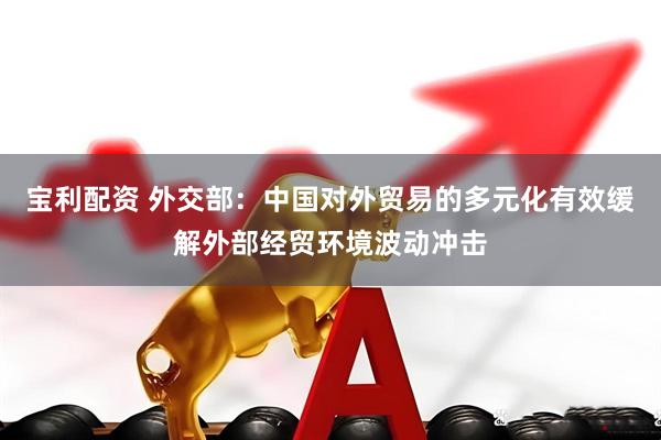 宝利配资 外交部：中国对外贸易的多元化有效缓解外部经贸环境波动冲击