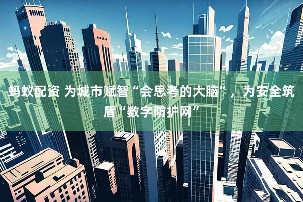 蚂蚁配资 为城市赋智“会思考的大脑”，为安全筑盾“数字防护网”