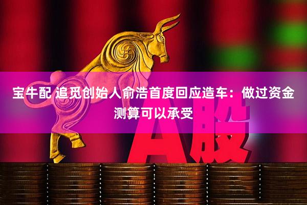 宝牛配 追觅创始人俞浩首度回应造车：做过资金测算可以承受