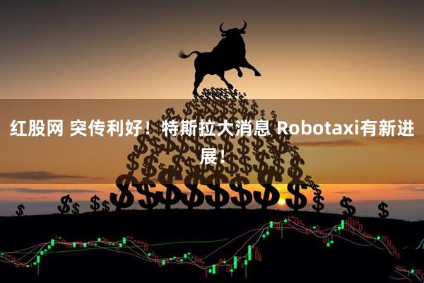 红股网 突传利好！特斯拉大消息 Robotaxi有新进展！