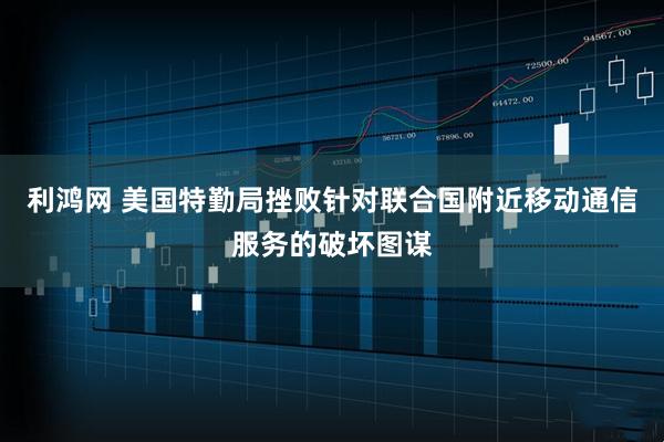 利鸿网 美国特勤局挫败针对联合国附近移动通信服务的破坏图谋
