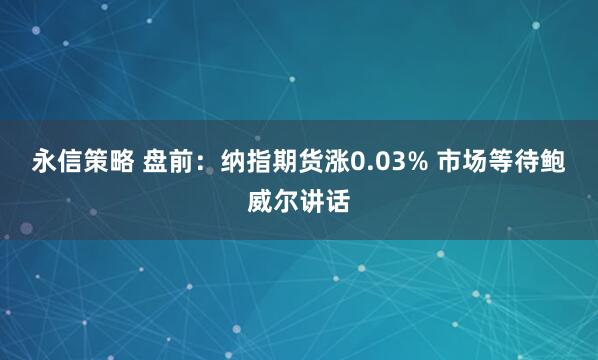 永信策略 盘前：纳指期货涨0.03% 市场等待鲍威尔讲话