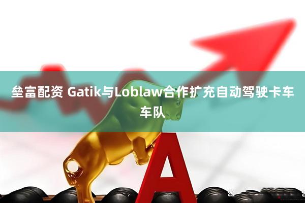 垒富配资 Gatik与Loblaw合作扩充自动驾驶卡车车队