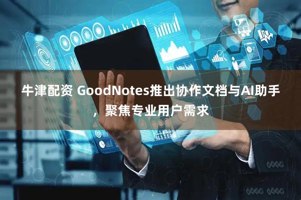 牛津配资 GoodNotes推出协作文档与AI助手，聚焦专业用户需求