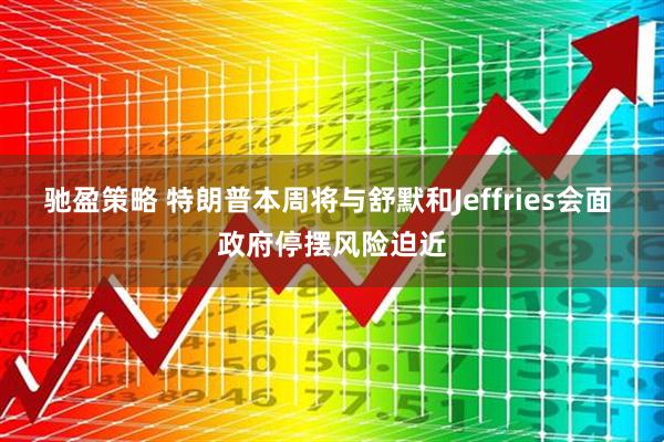 驰盈策略 特朗普本周将与舒默和Jeffries会面 政府停摆风险迫近