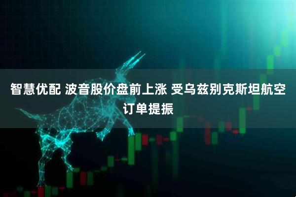 智慧优配 波音股价盘前上涨 受乌兹别克斯坦航空订单提振